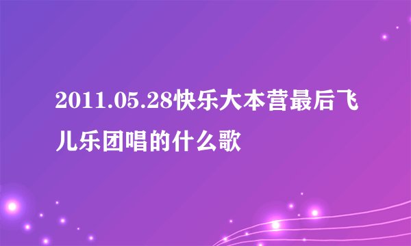 2011.05.28快乐大本营最后飞儿乐团唱的什么歌
