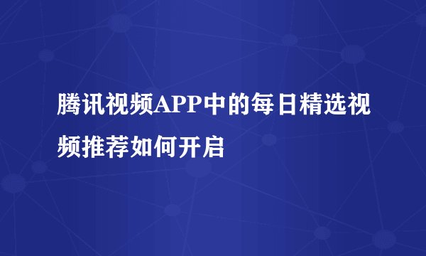 腾讯视频APP中的每日精选视频推荐如何开启