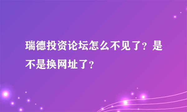 瑞德投资论坛怎么不见了？是不是换网址了？