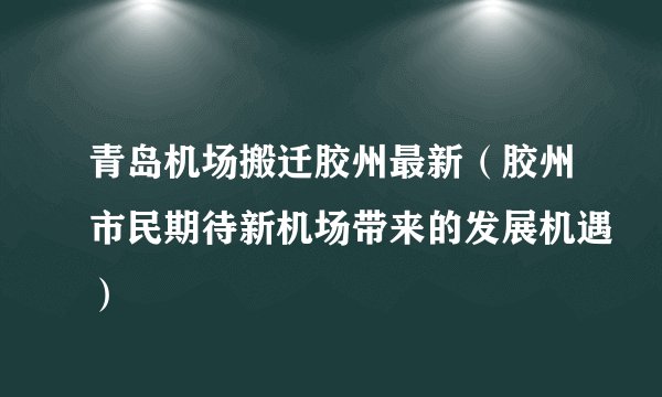 青岛机场搬迁胶州最新（胶州市民期待新机场带来的发展机遇）