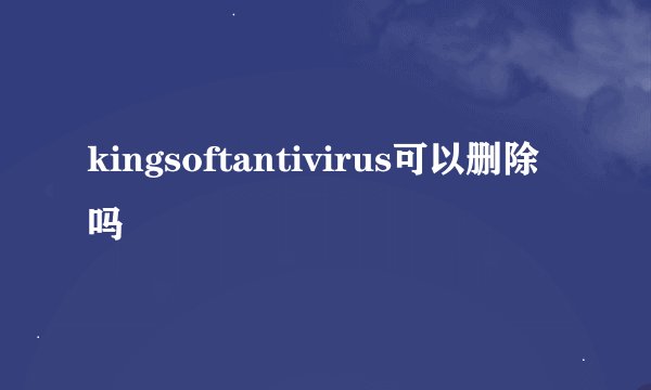 kingsoftantivirus可以删除吗