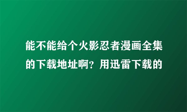 能不能给个火影忍者漫画全集的下载地址啊？用迅雷下载的