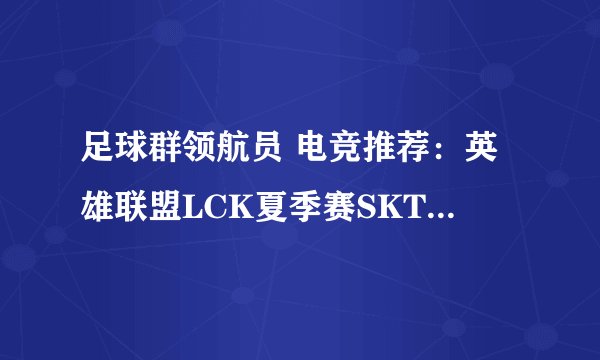 足球群领航员 电竞推荐:英雄联盟LCK夏季赛SKT VS KT