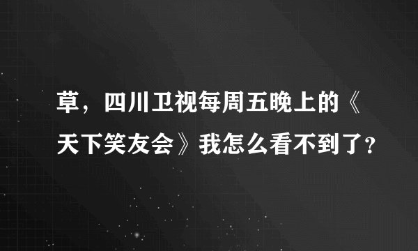 草，四川卫视每周五晚上的《天下笑友会》我怎么看不到了？