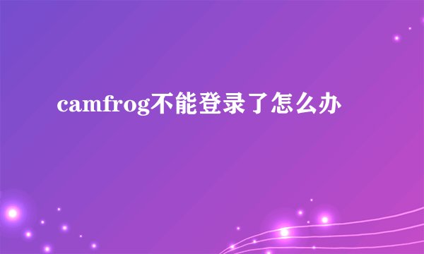 camfrog不能登录了怎么办