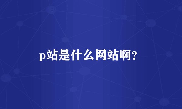 p站是什么网站啊？