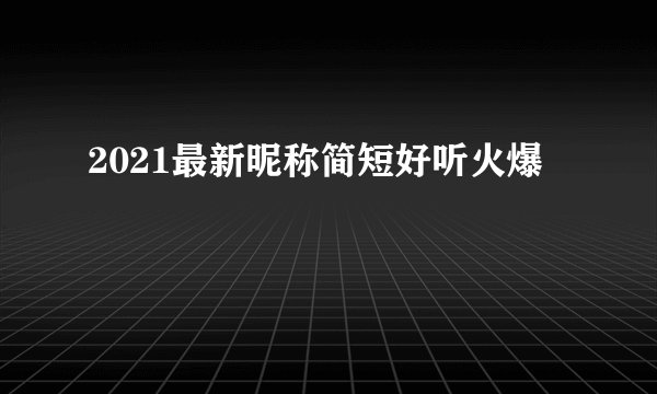 2021最新昵称简短好听火爆