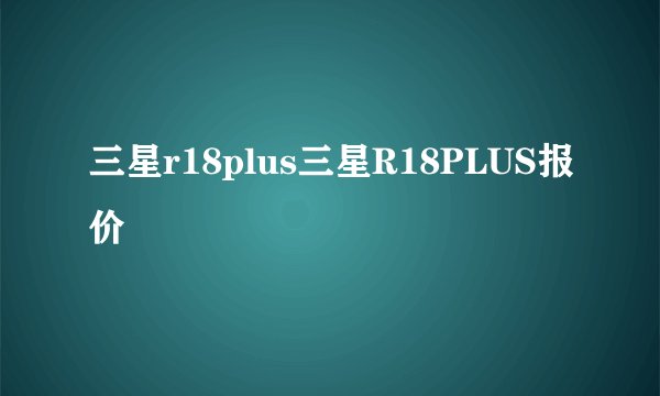 三星r18plus三星R18PLUS报价