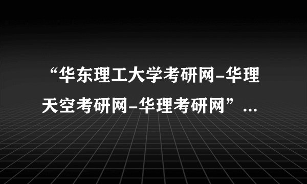 “华东理工大学考研网-华理天空考研网-华理考研网”怎么样？