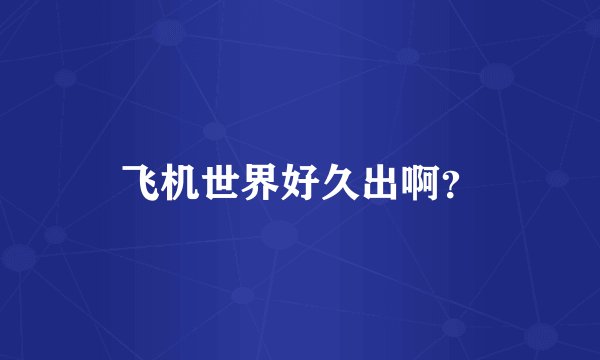 飞机世界好久出啊？