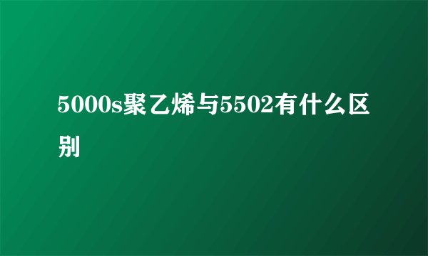 5000s聚乙烯与5502有什么区别