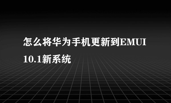 怎么将华为手机更新到EMUI10.1新系统