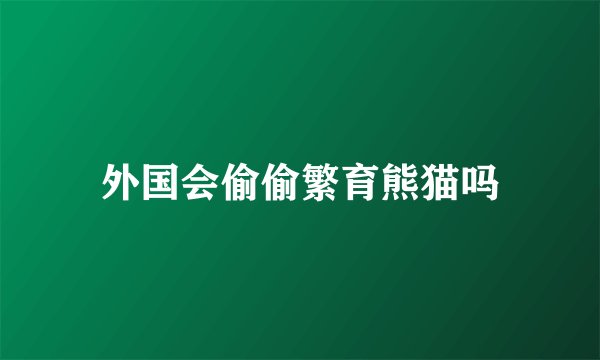 外国会偷偷繁育熊猫吗