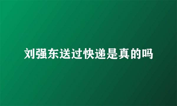 刘强东送过快递是真的吗