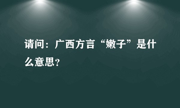 请问：广西方言“嫩子”是什么意思？