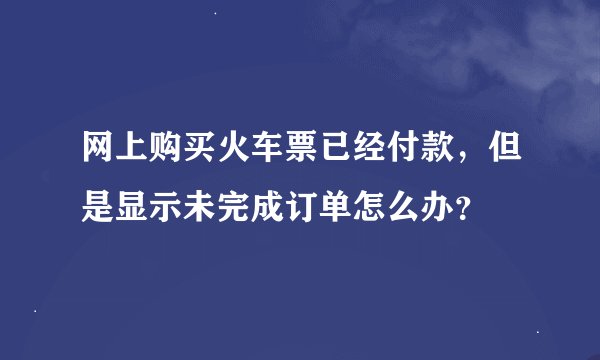 网上购买火车票已经付款，但是显示未完成订单怎么办？
