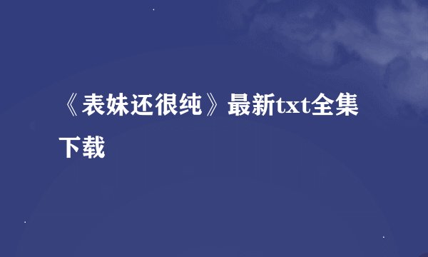 《表妹还很纯》最新txt全集下载