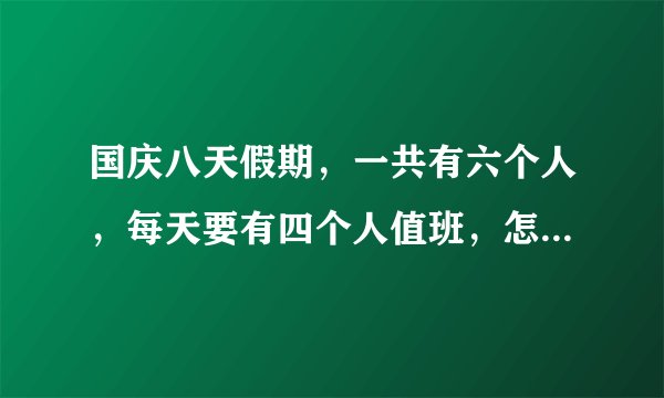 国庆八天假期，一共有六个人，每天要有四个人值班，怎么排班才公平，每人至少要有三天的休息天