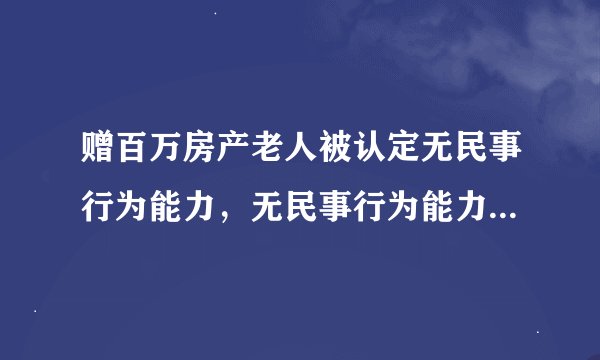 赠百万房产老人被认定无民事行为能力，无民事行为能力人所作行为的效力如何？