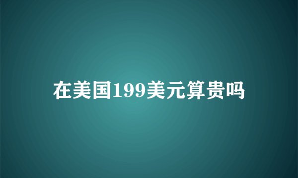 在美国199美元算贵吗