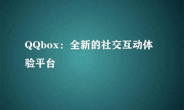 QQbox：全新的社交互动体验平台