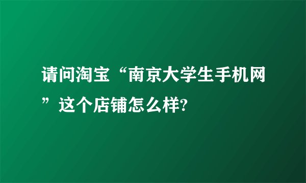 请问淘宝“南京大学生手机网”这个店铺怎么样?
