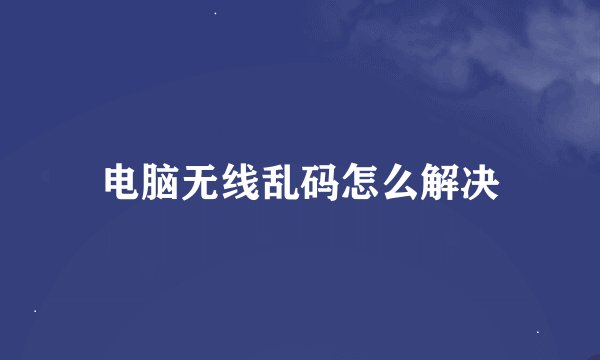 电脑无线乱码怎么解决