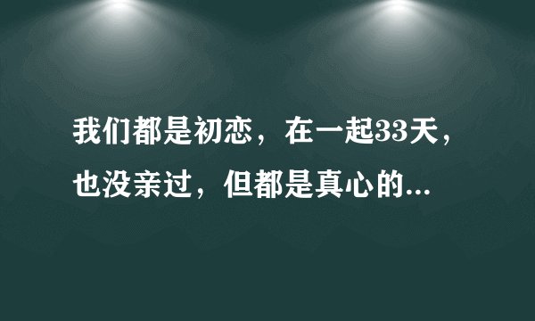 我们都是初恋，在一起33天，也没亲过，但都是真心的！现在分手了