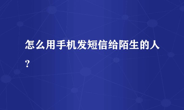 怎么用手机发短信给陌生的人？