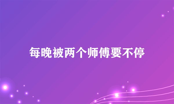 每晚被两个师傅要不停