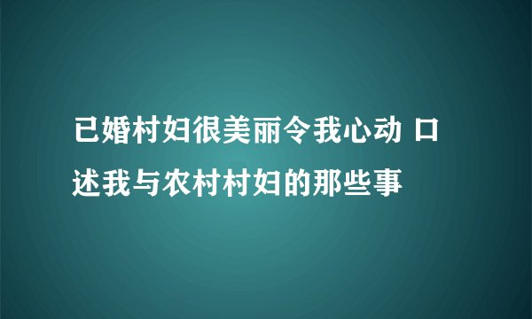 已婚村妇很美丽令我心动 口述我与农村村妇的那些事
