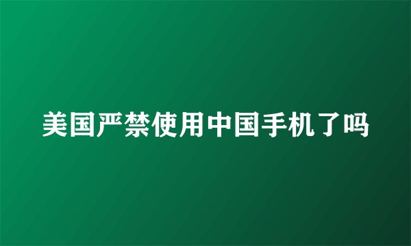 美国严禁使用中国手机了吗