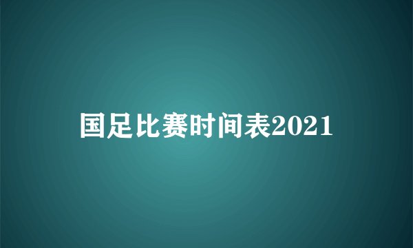 国足比赛时间表2021