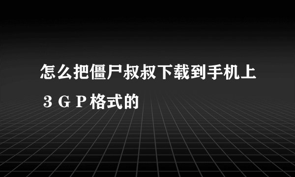 怎么把僵尸叔叔下载到手机上３ＧＰ格式的
