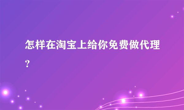 怎样在淘宝上给你免费做代理？