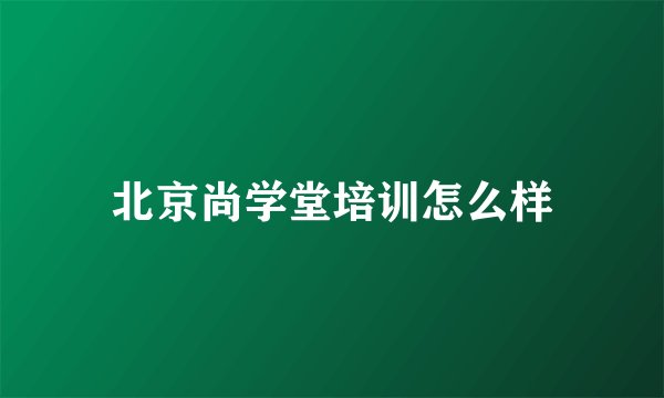 北京尚学堂培训怎么样