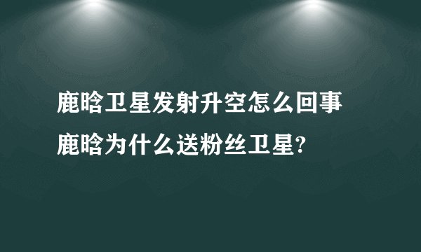鹿晗卫星发射升空怎么回事 鹿晗为什么送粉丝卫星?