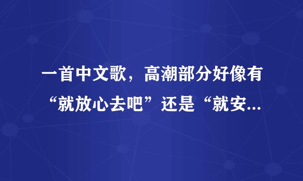 一首中文歌，高潮部分好像有“就放心去吧”还是“就安心去吧”，假音运用的挺多的