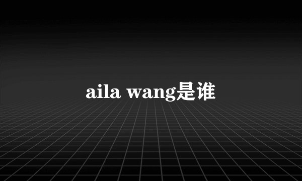 aila wang是谁