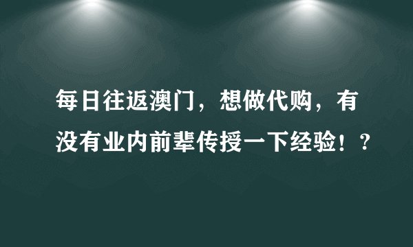 每日往返澳门，想做代购，有没有业内前辈传授一下经验！?