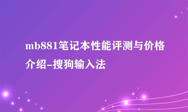 mb881笔记本性能评测与价格介绍-搜狗输入法