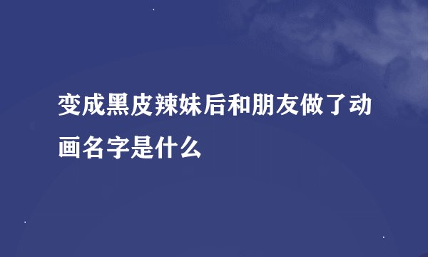 变成黑皮辣妹后和朋友做了动画名字是什么