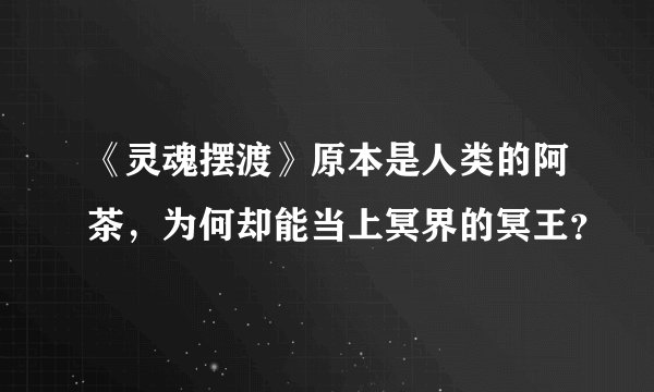 《灵魂摆渡》原本是人类的阿茶，为何却能当上冥界的冥王？