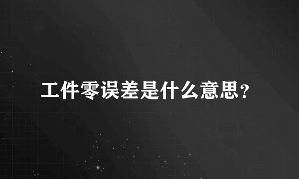 工件零误差是什么意思？
