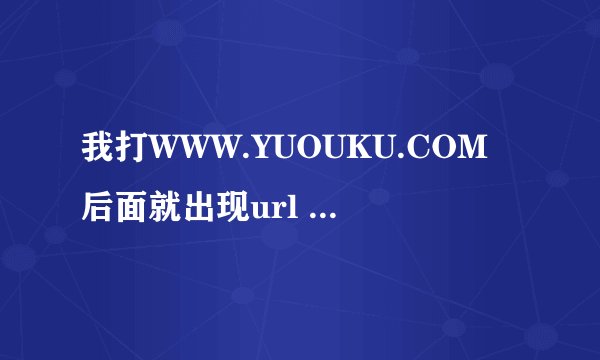 我打WWW.YUOUKU.COM后面就出现url 然后在回车又回到空白网页