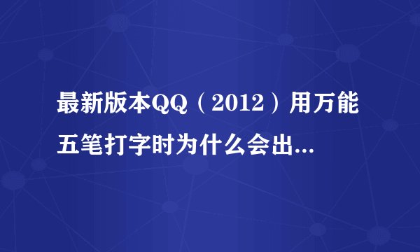最新版本QQ（2012）用万能五笔打字时为什么会出现闪屏现像？用其它输入法没问题，输入法也重新安装了。