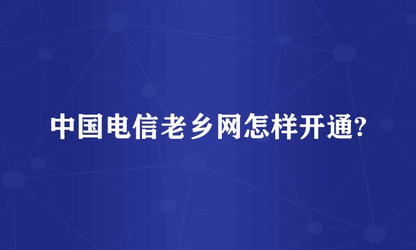 中国电信老乡网怎样开通?