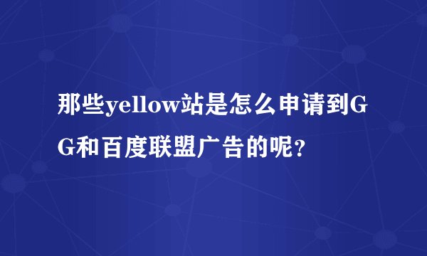 那些yellow站是怎么申请到GG和百度联盟广告的呢？