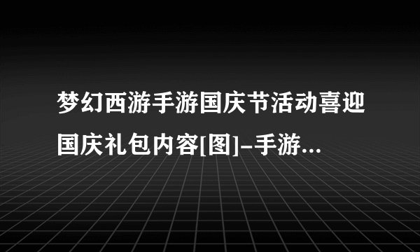 梦幻西游手游国庆节活动喜迎国庆礼包内容[图]-手游攻略-游戏鸟手游网
