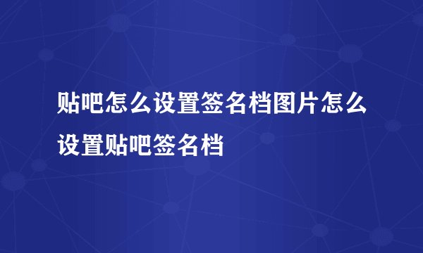 贴吧怎么设置签名档图片怎么设置贴吧签名档